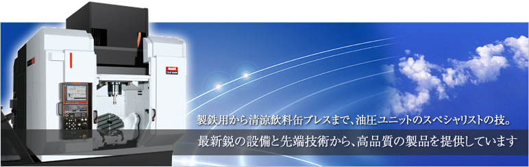 製鉄用から清涼飲料缶プレスまで、油圧ユニットのスペシャリストの技。最新鋭の設備と先端技術から、高品質の製品を提供しています 